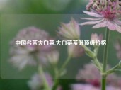 中国名茶大白菜,大白菜茶叶顶级价格