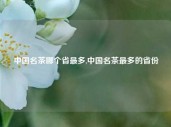 中国名茶哪个省最多,中国名茶最多的省份