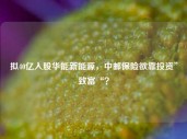 拟40亿入股华能新能源，中邮保险欲靠投资”致富“？