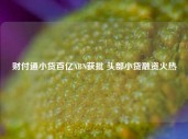 财付通小贷百亿ABN获批 头部小贷融资火热