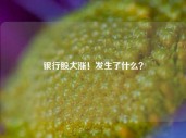 银行股大涨！发生了什么？