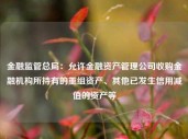 金融监管总局：允许金融资产管理公司收购金融机构所持有的重组资产、其他已发生信用减值的资产等