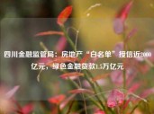 四川金融监管局：房地产“白名单”授信近2000亿元，绿色金融贷款1.5万亿元