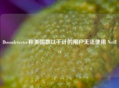 Downdetector称美国数以千计的用户无法使用 Netflix