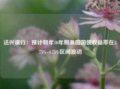 法兴银行：预计明年10年期美国国债收益率在3.75%-4.75%区间波动