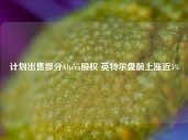 计划出售部分Altera股权 英特尔盘前上涨近5%