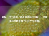 越权、过于高调、激进推进自己议程——马斯克与特朗普圈子已经产生裂痕？