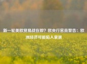 新一轮美欧贸易战在即？欧央行官员警告：欧洲经济可能陷入衰退