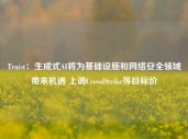 Truist：生成式AI将为基础设施和网络安全领域带来机遇 上调CrowdStrike等目标价