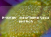 博时宏观观点：A股出现阶段性调整 关注经济增长修复方向