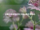 汉唐古韵中国名茶,汉唐古韵艺术中心