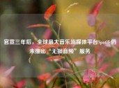 官宣三年后，全球最大音乐流媒体平台Spotify仍未推出“无损音频”服务