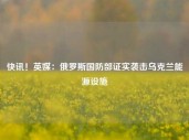 快讯！英媒：俄罗斯国防部证实袭击乌克兰能源设施