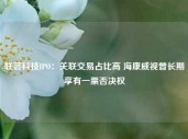 联芸科技IPO：关联交易占比高 海康威视曾长期享有一票否决权