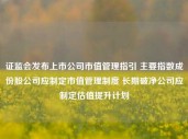 证监会发布上市公司市值管理指引 主要指数成份股公司应制定市值管理制度 长期破净公司应制定估值提升计划