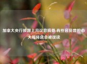 加拿大央行披露上月议息摘要 有些官员曾担心大幅降息会被误读