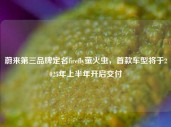 蔚来第三品牌定名firefly萤火虫，首款车型将于2025年上半年开启交付