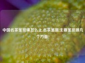 中国名茶鉴赏课怎么上,名茶鉴赏,主要鉴赏哪几个方面?