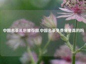 中国名茶礼包推荐图,中国名茶免费领是真的吗