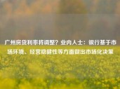 广州房贷利率将调整？业内人士：银行基于市场环境、经营稳健性等方面做出市场化决策