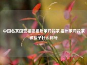 中国名茶国营福建福州茉莉花茶,福州茉莉花茶被授予什么称号