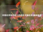 中国名茶排名前十的省份,中国名茶 最新排名