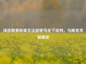 泽连斯基称美无法迫使乌坐下谈判，马斯克发帖嘲笑