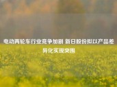 电动两轮车行业竞争加剧 新日股份拟以产品差异化实现突围