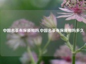 中国名茶有保质期吗,中国名茶有保质期吗多久