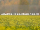 中国名茶有限公司,中国名茶有限公司是国企吗