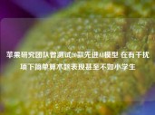 苹果研究团队曾测试20款先进AI模型 在有干扰项下简单算术题表现甚至不如小学生