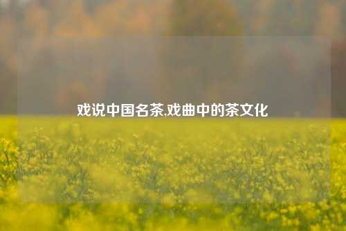 戏说中国名茶,戏曲中的茶文化