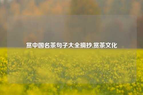 赏中国名茶句子大全摘抄,赏茶文化