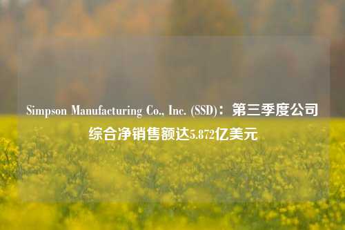 Simpson Manufacturing Co., Inc. (SSD)：第三季度公司综合净销售额达5.872亿美元