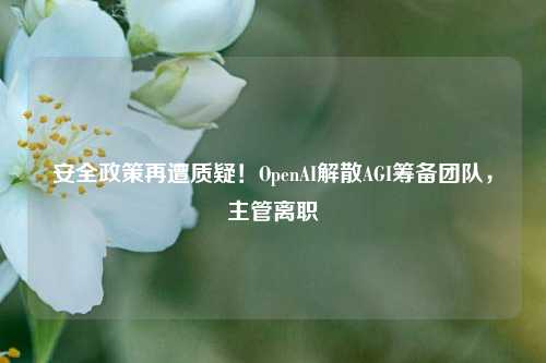 安全政策再遭质疑！OpenAI解散AGI筹备团队，主管离职