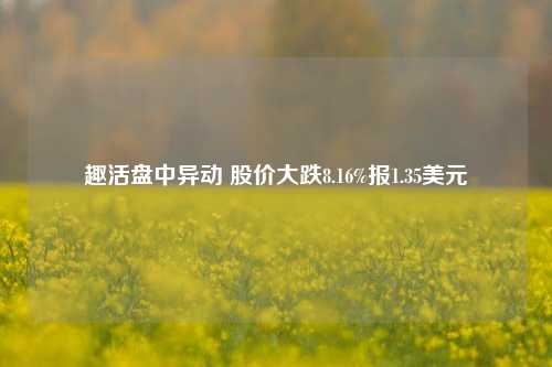 趣活盘中异动 股价大跌8.16%报1.35美元