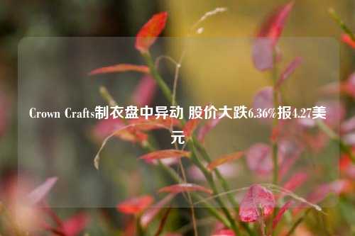 Crown Crafts制衣盘中异动 股价大跌6.36%报4.27美元