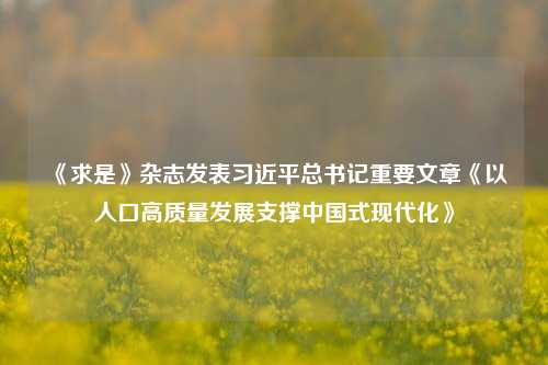 《求是》杂志发表习近平总书记重要文章《以人口高质量发展支撑中国式现代化》