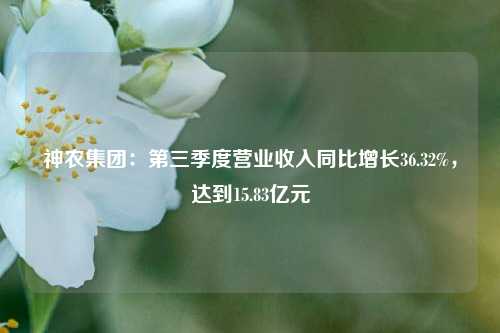 神农集团：第三季度营业收入同比增长36.32%，达到15.83亿元