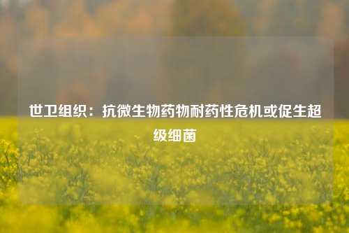 世卫组织：抗微生物药物耐药性危机或促生超级细菌