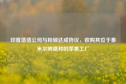 印度塔塔公司与和硕达成协议，收购其位于泰米尔纳德邦的苹果工厂