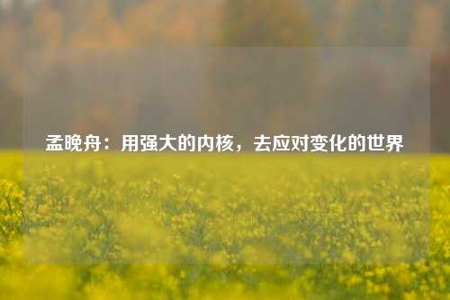 孟晚舟：用强大的内核，去应对变化的世界