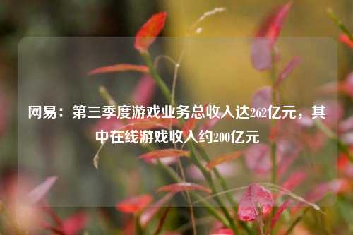 网易：第三季度游戏业务总收入达262亿元，其中在线游戏收入约200亿元