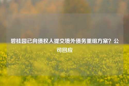 碧桂园已向债权人提交境外债务重组方案？公司回应