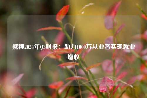 携程2024年Q3财报：助力1000万从业者实现就业增收