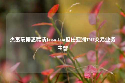 杰富瑞据悉聘请Jason Lam担任亚洲TMT交易业务主管