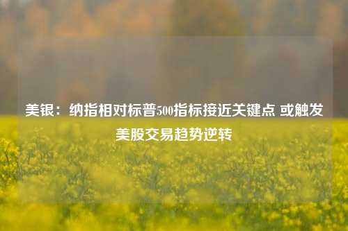 美银：纳指相对标普500指标接近关键点 或触发美股交易趋势逆转