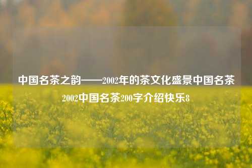 中国名茶之韵——2002年的茶文化盛景中国名茶2002中国名茶200字介绍快乐8