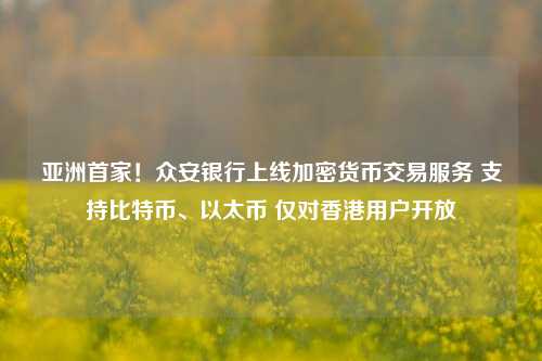 亚洲首家！众安银行上线加密货币交易服务 支持比特币、以太币 仅对香港用户开放