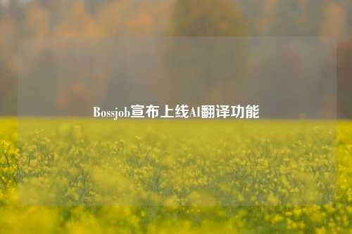 Bossjob宣布上线AI翻译功能